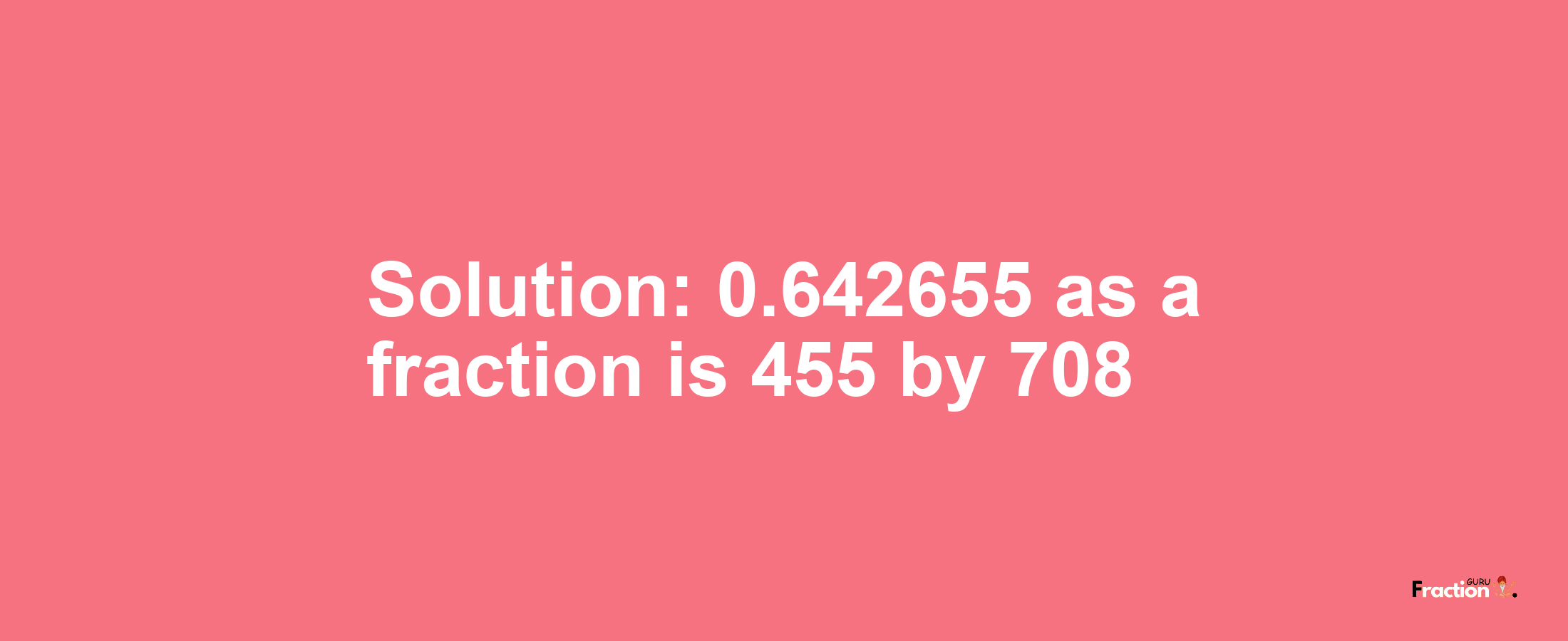 Solution:0.642655 as a fraction is 455/708